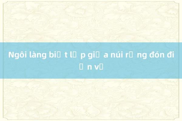 Ngôi làng biệt lập giữa núi rừng đón điện về