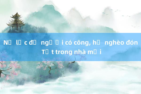 Nỗ lực để người có công, hộ nghèo đón Tết trong nhà mới