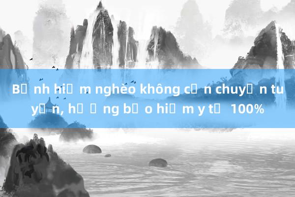 Bệnh hiểm nghèo không cần chuyển tuyến, hưởng bảo hiểm y tế 100%