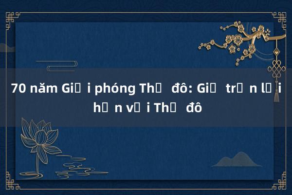 70 năm Giải phóng Thủ đô: Giữ trọn lời hẹn với Thủ đô