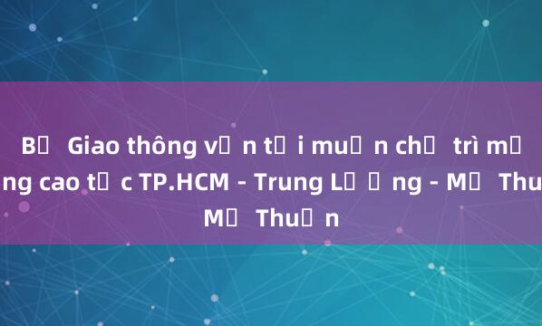 Bộ Giao thông vận tải muốn chủ trì mở rộng cao tốc TP.HCM - Trung Lương - Mỹ Thuận