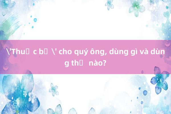 'Thuốc bổ' cho quý ông, dùng gì và dùng thế nào?