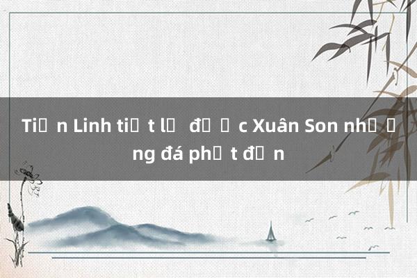 Tiến Linh tiết lộ được Xuân Son nhường đá phạt đền