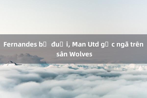 Fernandes bị đuổi， Man Utd gục ngã trên sân Wolves