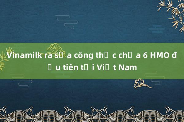 Vinamilk ra sữa công thức chứa 6 HMO đầu tiên tại Việt Nam