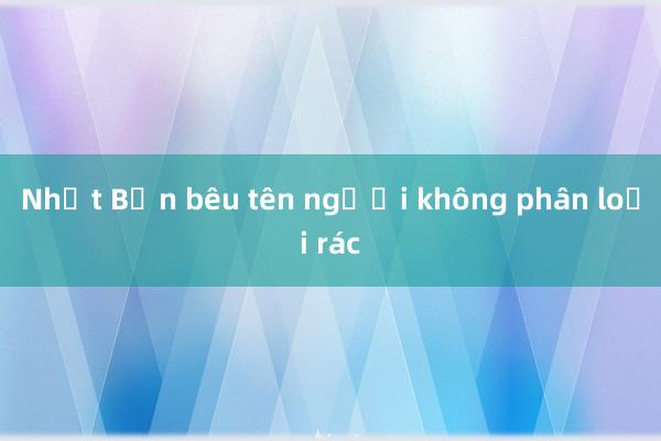 Nhật Bản bêu tên người không phân loại rác