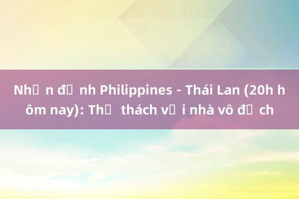 Nhận định Philippines - Thái Lan (20h hôm nay): Thử thách với nhà vô địch