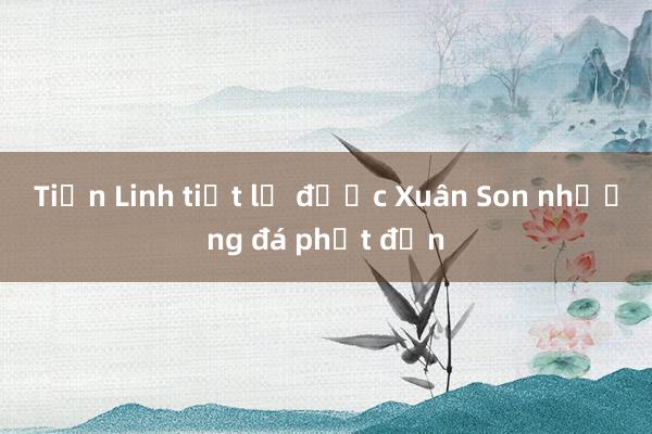 Tiến Linh tiết lộ được Xuân Son nhường đá phạt đền