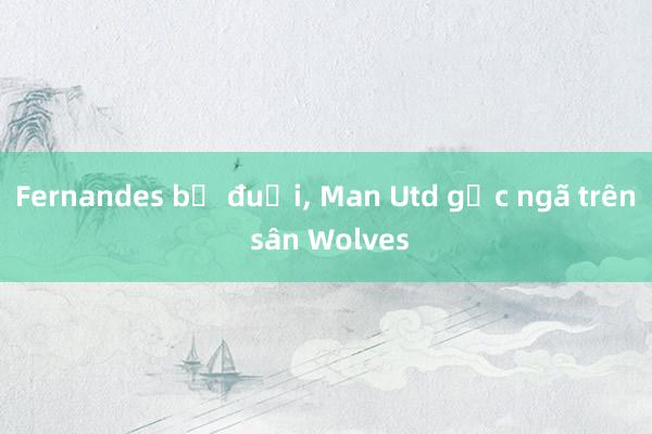 Fernandes bị đuổi, Man Utd gục ngã trên sân Wolves