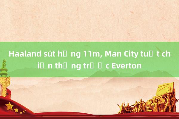 Haaland sút hỏng 11m, Man City tuột chiến thắng trước Everton