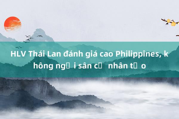 HLV Thái Lan đánh giá cao Philippines, không ngại sân cỏ nhân tạo