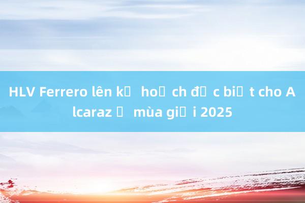 HLV Ferrero lên kế hoạch đặc biệt cho Alcaraz ở mùa giải 2025