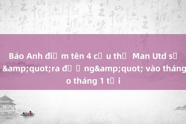 Báo Anh điểm tên 4 cầu thủ Man Utd sẽ phải &quot;ra đường&quot; vào tháng 1 tới