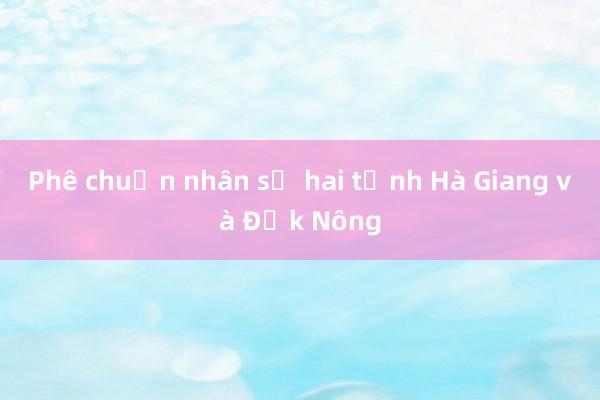 Phê chuẩn nhân sự hai tỉnh Hà Giang và Đắk Nông