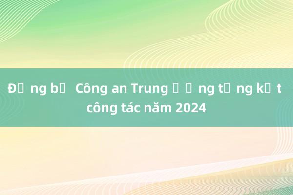 Đảng bộ Công an Trung ương tổng kết công tác năm 2024