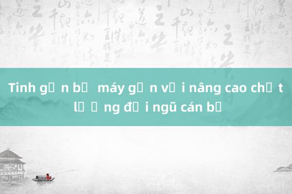 Tinh gọn bộ máy gắn với nâng cao chất lượng đội ngũ cán bộ