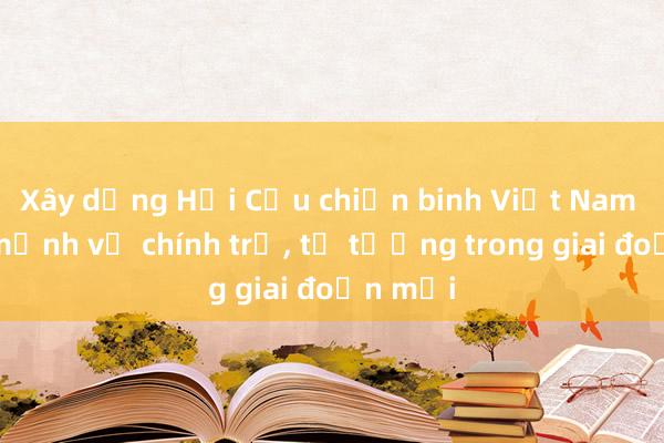 Xây dựng Hội Cựu chiến binh Việt Nam vững mạnh về chính trị, tư tưởng trong giai đoạn mới