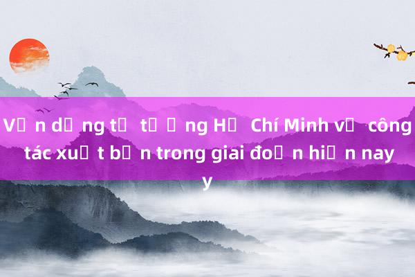 Vận dụng tư tưởng Hồ Chí Minh về công tác xuất bản trong giai đoạn hiện nay