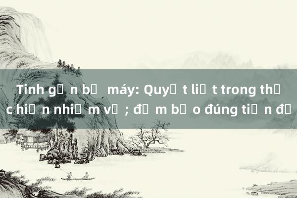 Tinh gọn bộ máy: Quyết liệt trong thực hiện nhiệm vụ; đảm bảo đúng tiến độ