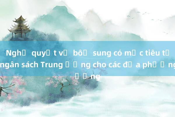 Nghị quyết về bổ sung có mục tiêu từ ngân sách Trung ương cho các địa phương